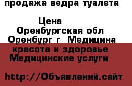 продажа ведра-туалета › Цена ­ 400 - Оренбургская обл., Оренбург г. Медицина, красота и здоровье » Медицинские услуги   